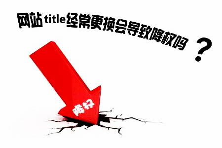 网站修改标题降权,是真的吗? 网站修改标题降权,是真的吗?
